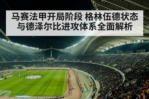 马赛法甲开局阶段 格林伍德状态与德泽尔比进攻体系全面解析（stake）