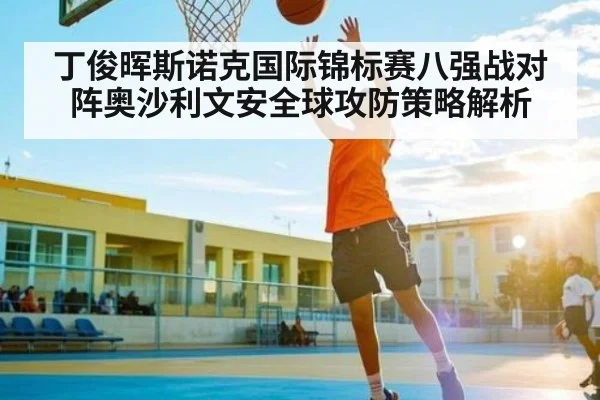 丁俊晖斯诺克国际锦标赛八强战对阵奥沙利文安全球攻防策略解析 - stake