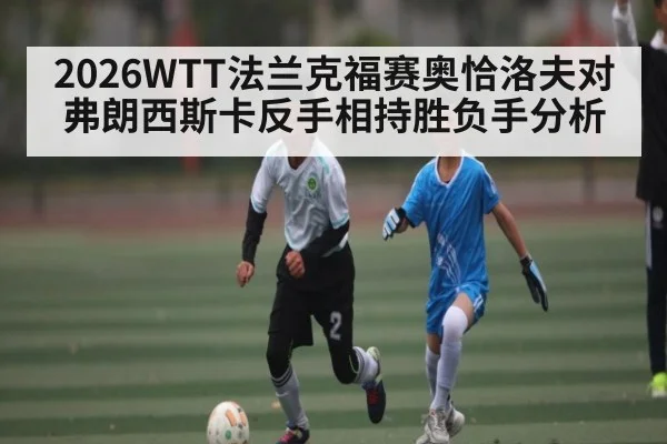 2026WTT法兰克福赛奥恰洛夫对弗朗西斯卡反手相持胜负手分析 - stake