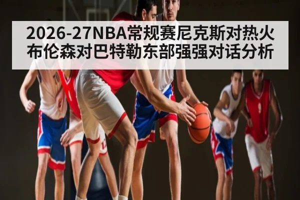 2026-27NBA常规赛尼克斯对热火 布伦森对巴特勒东部强强对话分析
