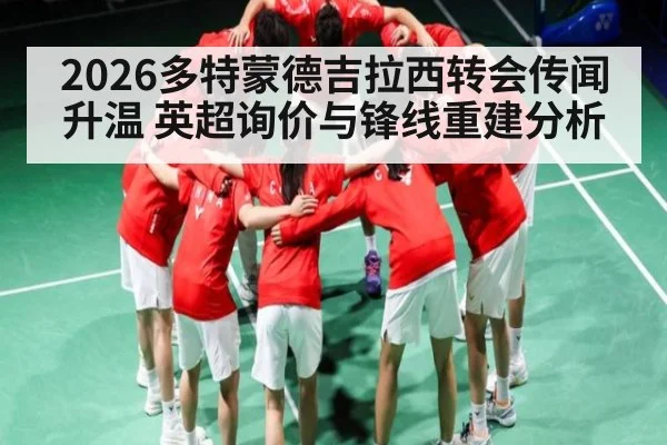 2026多特蒙德吉拉西转会传闻升温 英超询价与锋线重建分析